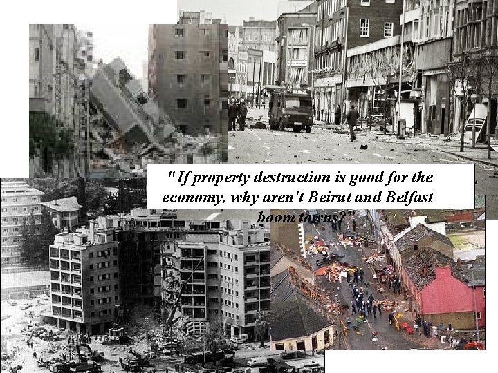 "If property destruction is good for the economy, why aren't Beirut and Belfast boom