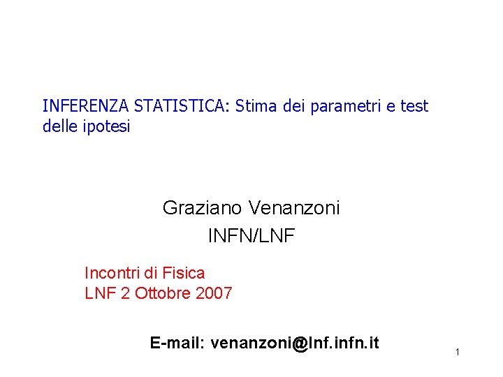 INFERENZA STATISTICA: Stima dei parametri e test delle ipotesi Graziano Venanzoni INFN/LNF Incontri di INFERENZA STATISTICA: Stima dei parametri e test delle ipotesi Graziano Venanzoni INFN/LNF Incontri di
