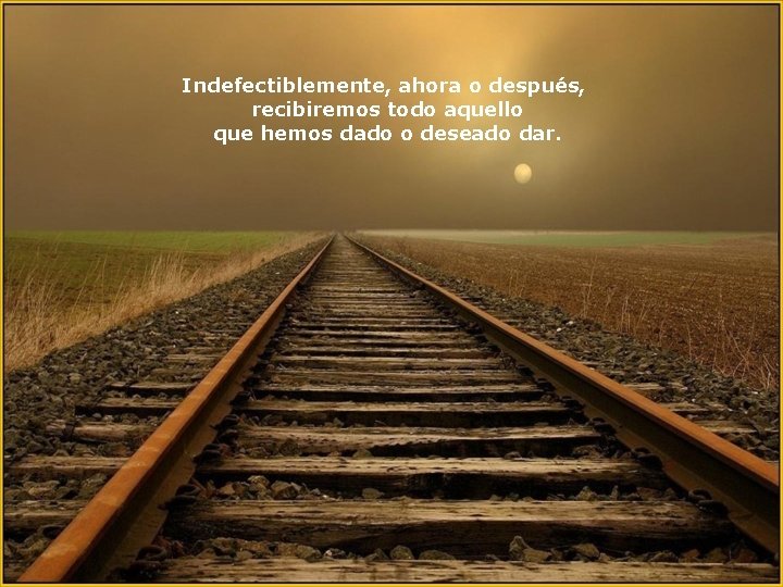 Indefectiblemente, ahora o después, recibiremos todo aquello que hemos dado o deseado dar. Indefectiblemente, ahora o después, recibiremos todo aquello que hemos dado o deseado dar.