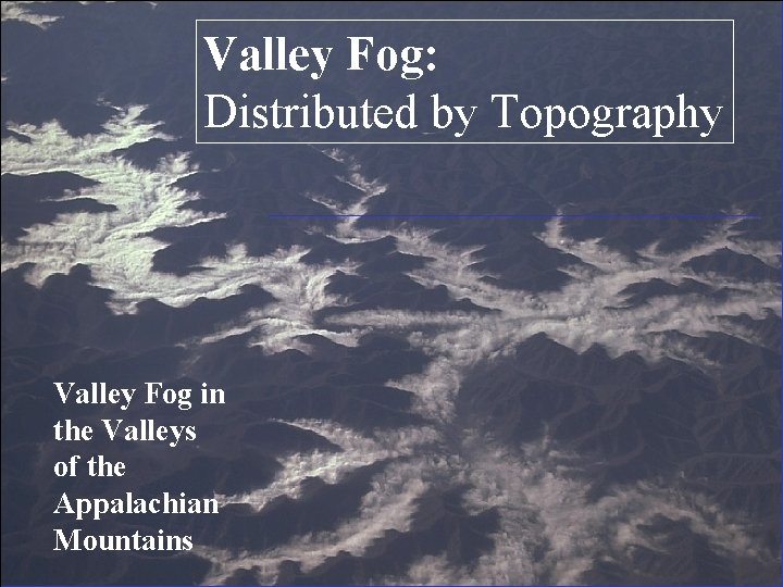 Valley Fog: Distributed by Topography Valley Fog in the Valleys of the Appalachian Mountains Valley Fog: Distributed by Topography Valley Fog in the Valleys of the Appalachian Mountains