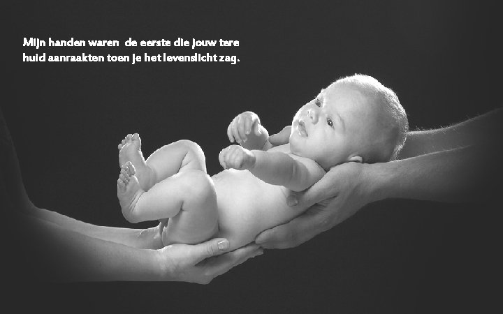 Mijn handen waren de eerste die jouw tere huid aanraakten toen je het levenslicht