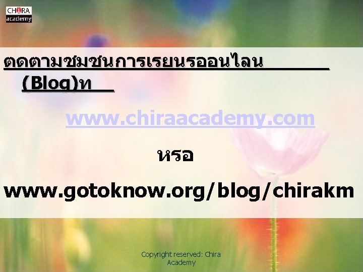 ตดตามชมชนการเรยนรออนไลน (Blog)ท www. chiraacademy. com หรอ www. gotoknow. org/blog/chirakm Copyright reserved: Chira Academy 