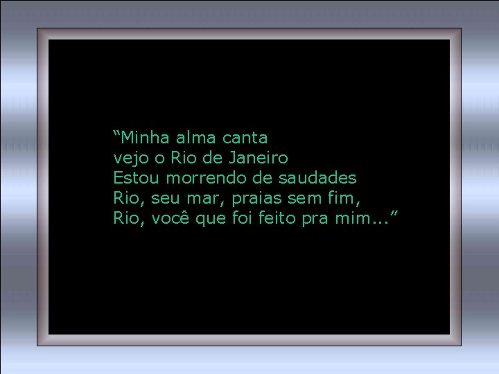 “Minha alma canta vejo o Rio de Janeiro Estou morrendo de saudades Rio, seu