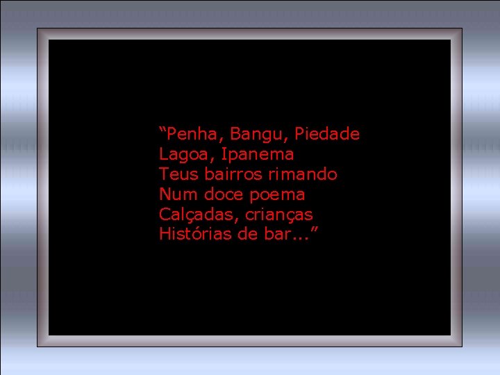 “Penha, Bangu, Piedade Lagoa, Ipanema Teus bairros rimando Num doce poema Calçadas, crianças Histórias