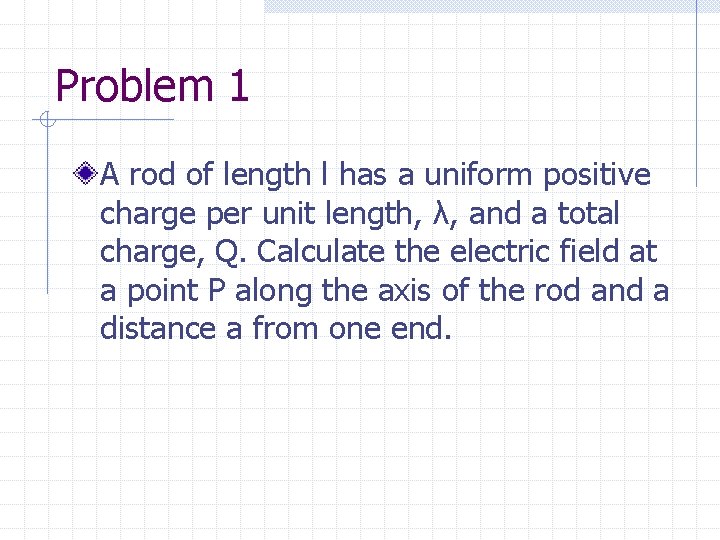 Problem 1 A rod of length l has a uniform positive charge per unit