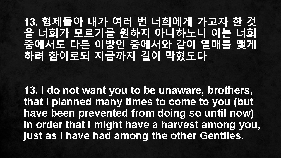 13. 형제들아 내가 여러 번 너희에게 가고자 한 것 을 너희가 모르기를 원하지 아니하노니