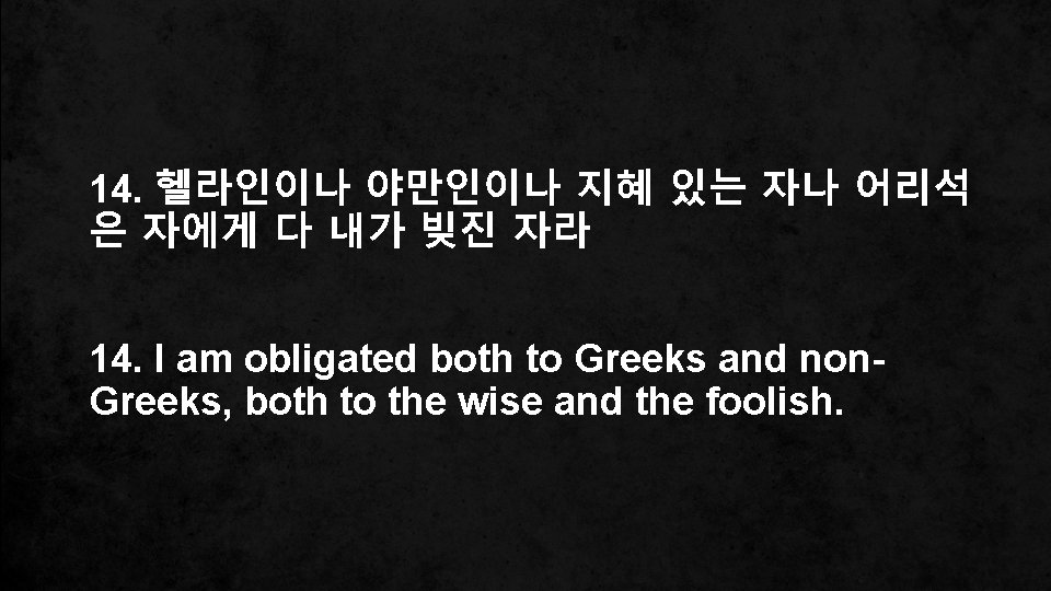 14. 헬라인이나 야만인이나 지혜 있는 자나 어리석 은 자에게 다 내가 빚진 자라 14.