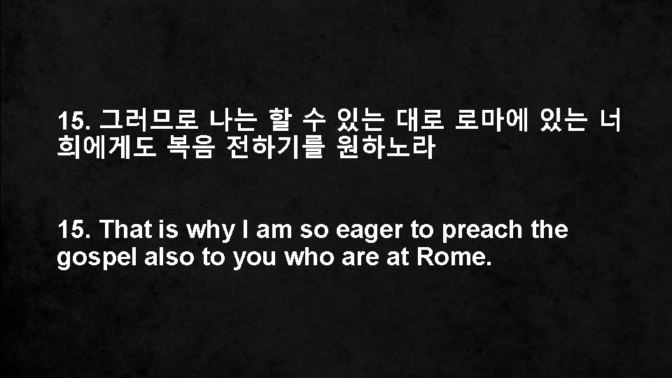 15. 그러므로 나는 할 수 있는 대로 로마에 있는 너 희에게도 복음 전하기를 원하노라