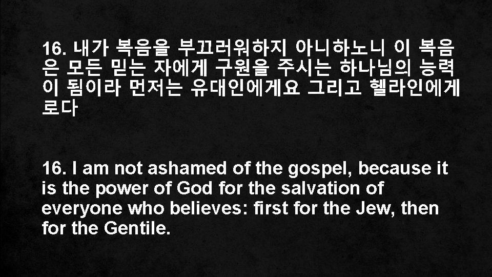 16. 내가 복음을 부끄러워하지 아니하노니 이 복음 은 모든 믿는 자에게 구원을 주시는 하나님의