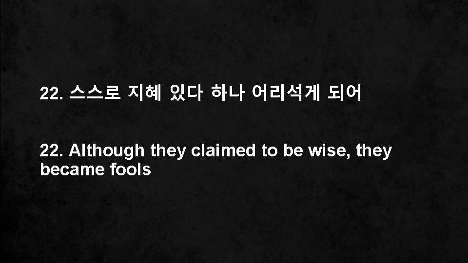 22. 스스로 지혜 있다 하나 어리석게 되어 22. Although they claimed to be wise,