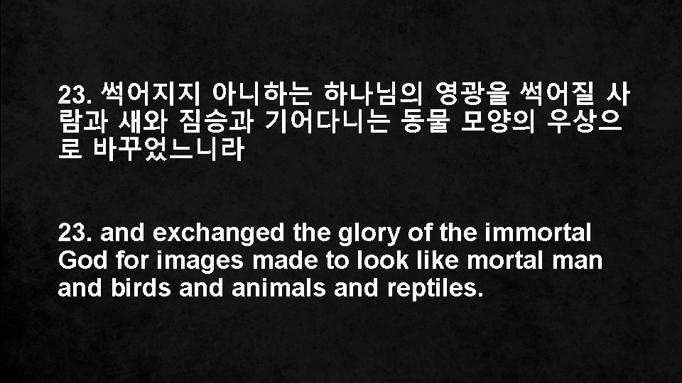 23. 썩어지지 아니하는 하나님의 영광을 썩어질 사 람과 새와 짐승과 기어다니는 동물 모양의 우상으