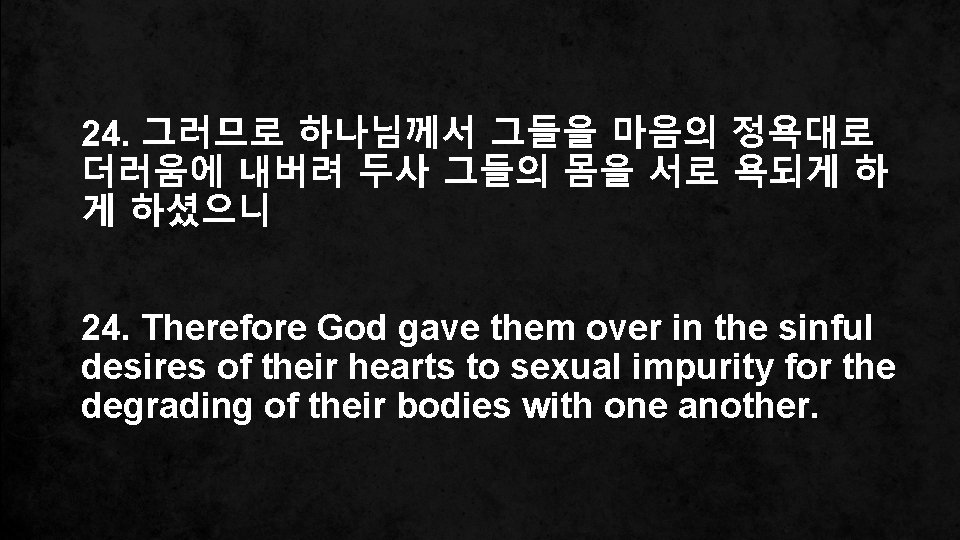 24. 그러므로 하나님께서 그들을 마음의 정욕대로 더러움에 내버려 두사 그들의 몸을 서로 욕되게 하
