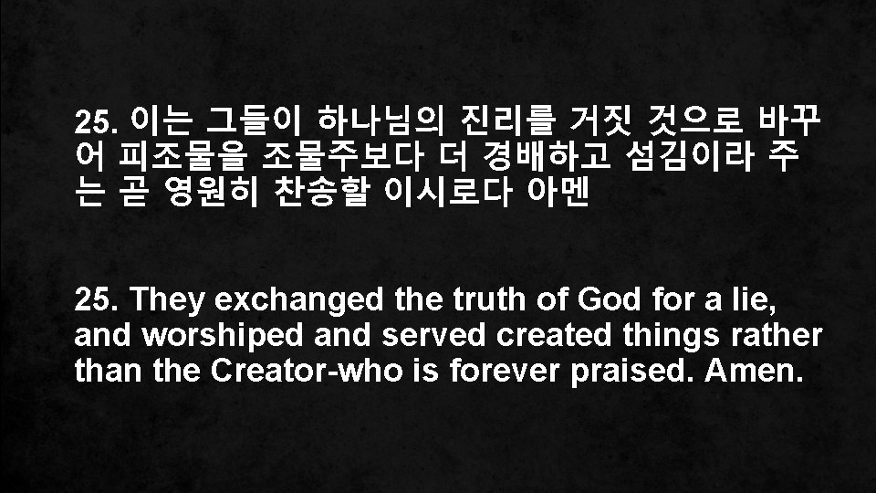 25. 이는 그들이 하나님의 진리를 거짓 것으로 바꾸 어 피조물을 조물주보다 더 경배하고 섬김이라