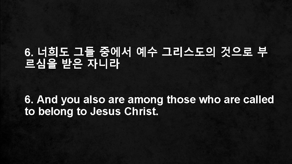 6. 너희도 그들 중에서 예수 그리스도의 것으로 부 르심을 받은 자니라 6. And you