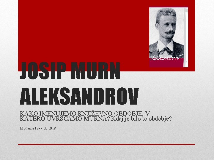 JOSIP MURN ALEKSANDROV KAKO IMENUJEMO KNJIŽEVNO OBDOBJE, V KATERO UVRŠČAMO MURNA? Kdaj je bilo
