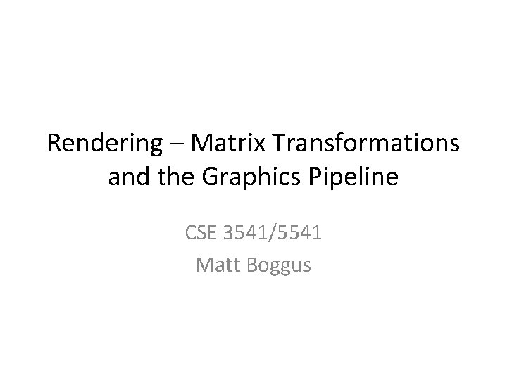 Rendering – Matrix Transformations and the Graphics Pipeline CSE 3541/5541 Matt Boggus 