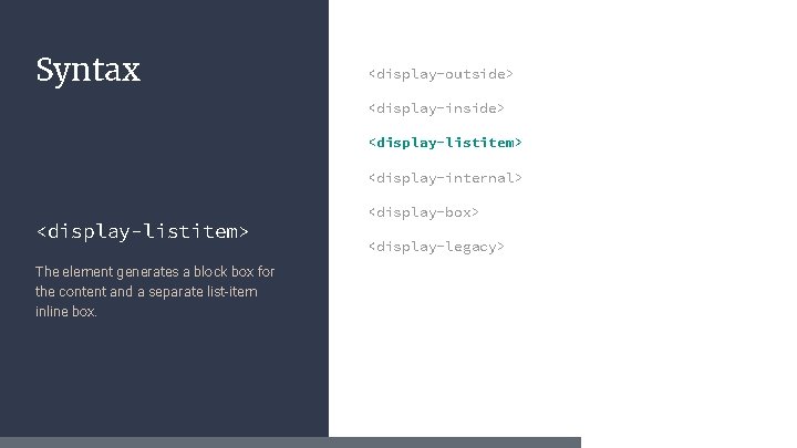 Syntax <display-outside> <display-inside> <display-listitem> <display-internal> <display-listitem> The element generates a block box for the