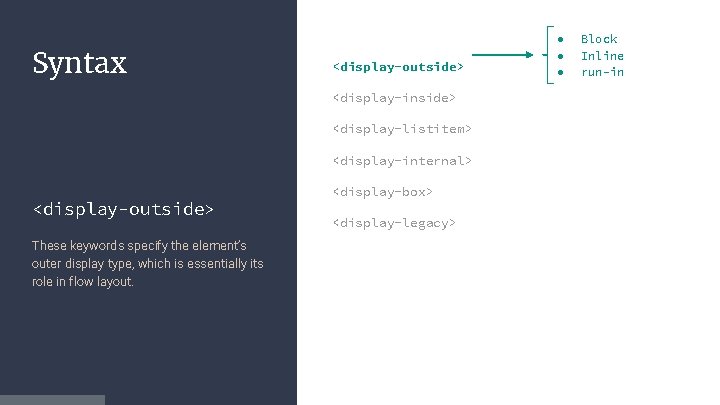 Syntax <display-outside> <display-inside> <display-listitem> <display-internal> <display-outside> These keywords specify the element’s outer display type,