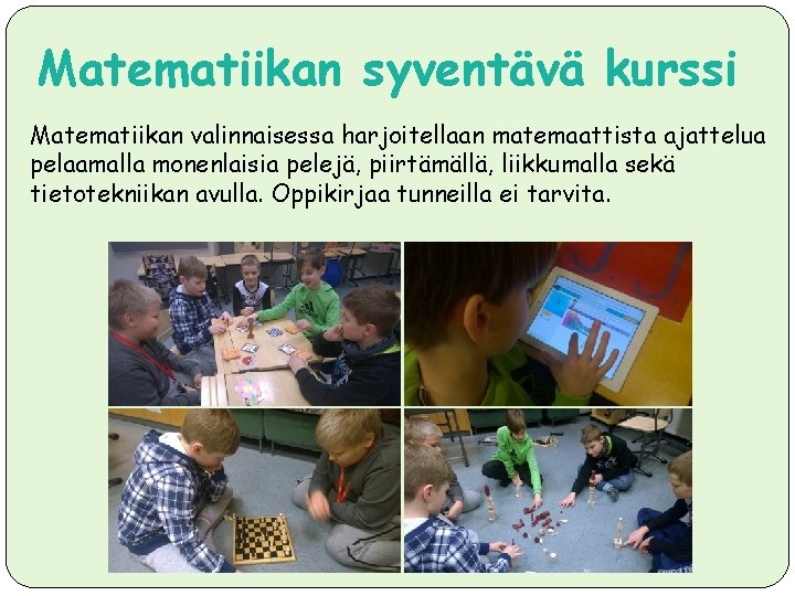 Matematiikan syventävä kurssi Matematiikan valinnaisessa harjoitellaan matemaattista ajattelua pelaamalla monenlaisia pelejä, piirtämällä, liikkumalla sekä