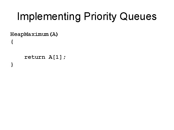 Implementing Priority Queues Heap. Maximum(A) { return A[1]; } 