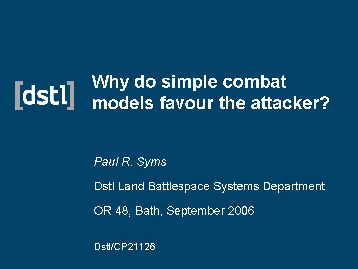 Why do simple combat models favour the attacker? Paul R. Syms Dstl Land Battlespace