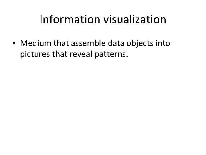 Information visualization • Medium that assemble data objects into pictures that reveal patterns. 
