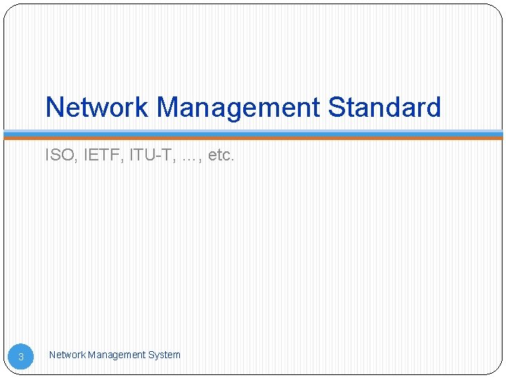 Network Management Standard ISO, IETF, ITU-T, …, etc. 3 Network Management System 