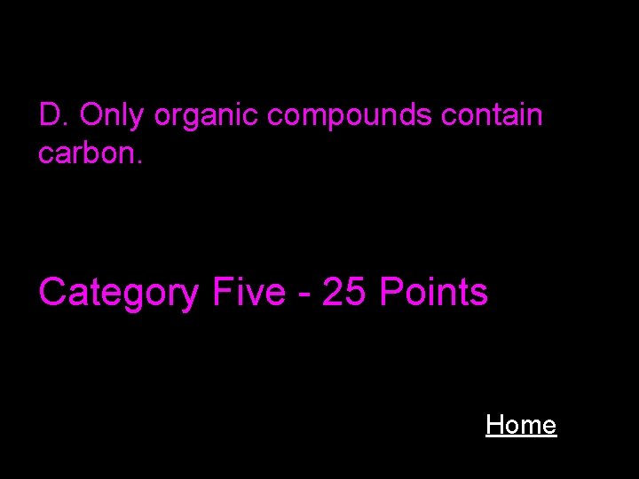 D. Only organic compounds contain carbon. Category Five - 25 Points Home 