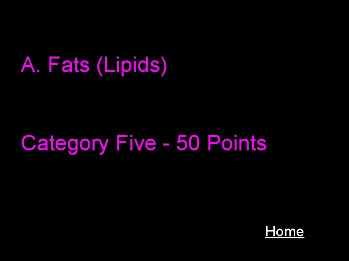 A. Fats (Lipids) Category Five - 50 Points Home 