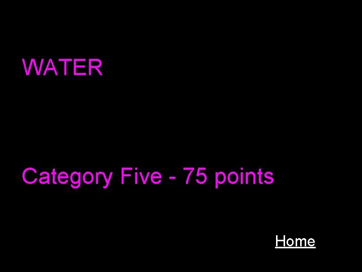 WATER Category Five - 75 points Home 