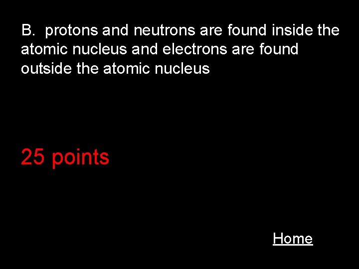 B. protons and neutrons are found inside the atomic nucleus and electrons are found