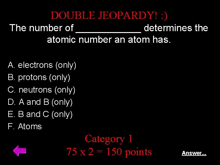 DOUBLE JEOPARDY! : ) The number of ______ determines the atomic number an atom