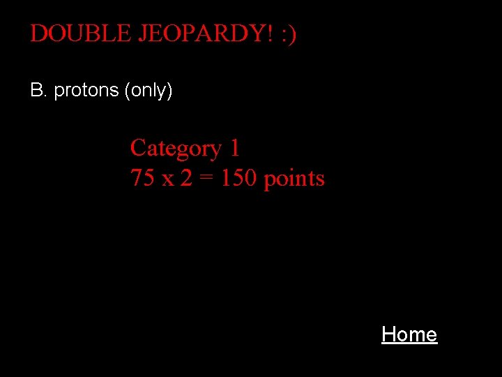 DOUBLE JEOPARDY! : ) B. protons (only) Category 1 75 x 2 = 150