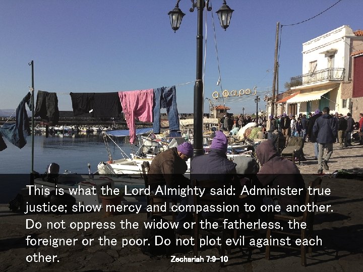 This is what the Lord Almighty said: Administer true justice; show mercy and compassion