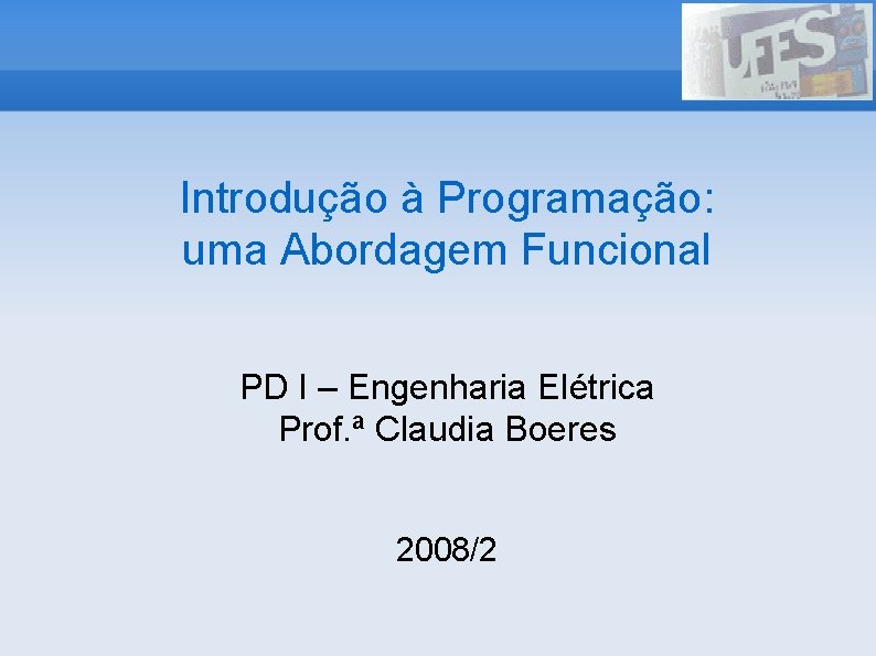 Introdução à Programação: uma Abordagem Funcional PD I – Engenharia Elétrica Prof. ª Claudia