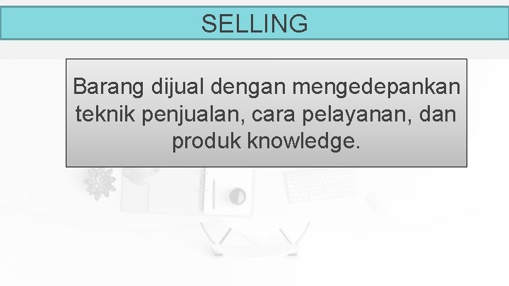 SELLING Barang dijual dengan mengedepankan teknik penjualan, cara pelayanan, dan produk knowledge. 