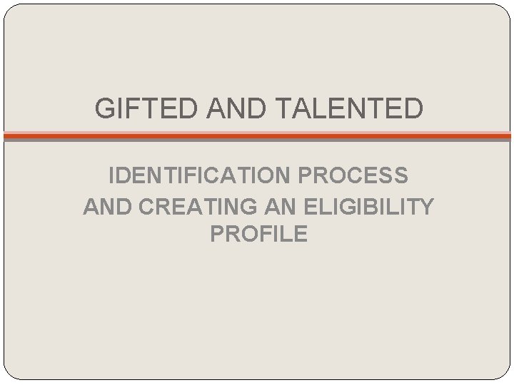 GIFTED AND TALENTED IDENTIFICATION PROCESS AND CREATING AN ELIGIBILITY PROFILE GIFTED AND TALENTED IDENTIFICATION PROCESS AND CREATING AN ELIGIBILITY PROFILE