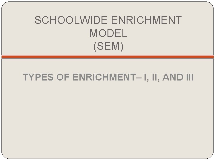 SCHOOLWIDE ENRICHMENT MODEL (SEM) TYPES OF ENRICHMENT– I, II, AND III SCHOOLWIDE ENRICHMENT MODEL (SEM) TYPES OF ENRICHMENT– I, II, AND III