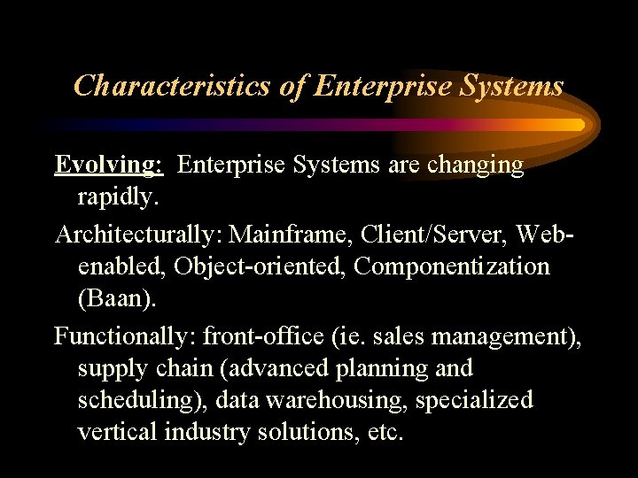 Characteristics of Enterprise Systems Evolving: Enterprise Systems are changing rapidly. Architecturally: Mainframe, Client/Server, Webenabled,