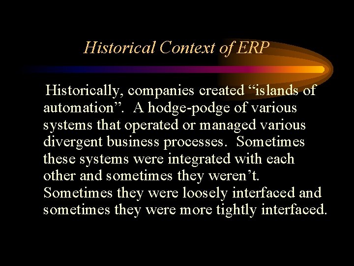 Historical Context of ERP Historically, companies created “islands of automation”. A hodge-podge of various