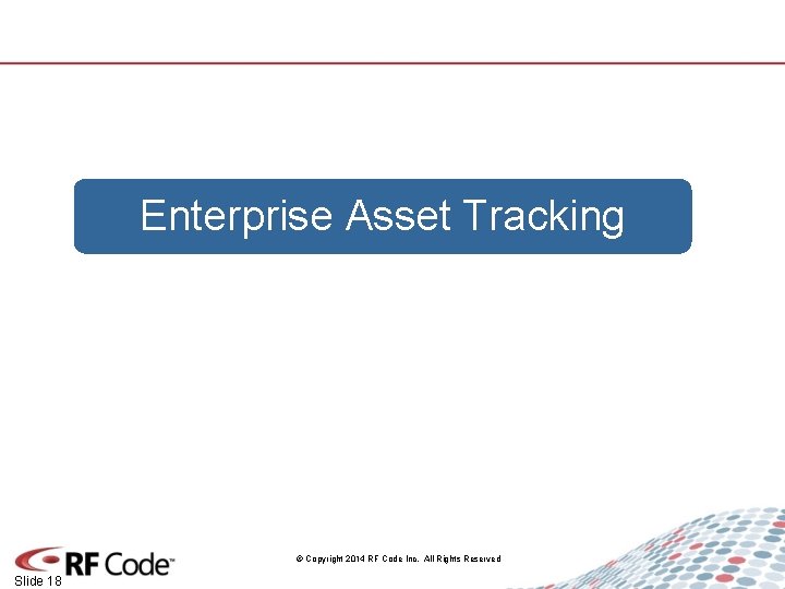 Enterprise Asset Tracking © Copyright 2014 RF Code Inc. All Rights Reserved Slide 18