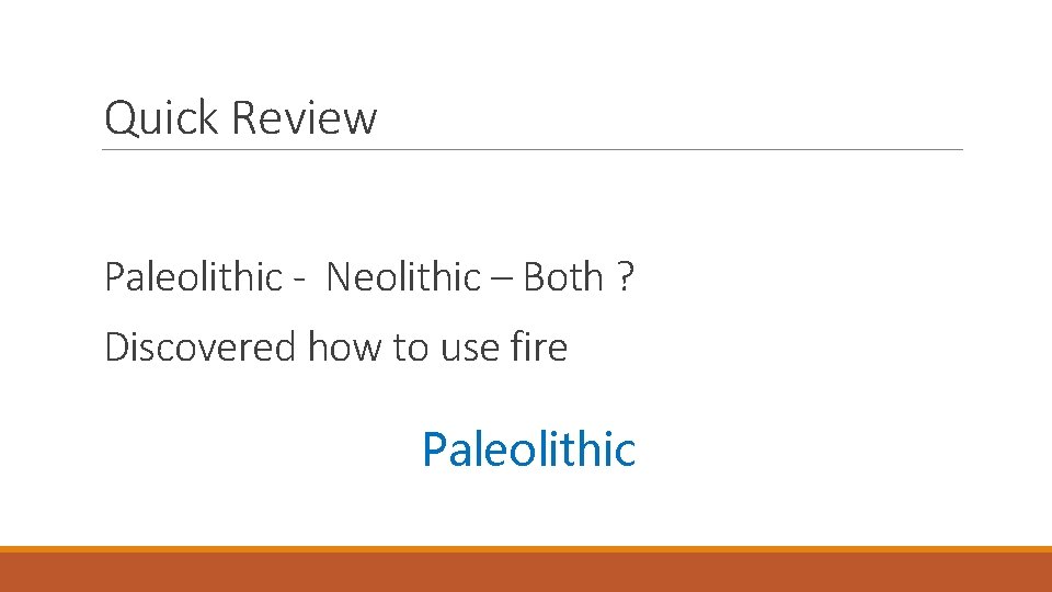 Quick Review Paleolithic - Neolithic – Both ? Discovered how to use fire Paleolithic