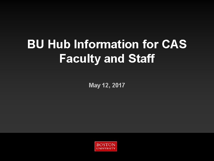 BU Hub Information for CAS Faculty and Staff May 12, 2017 
