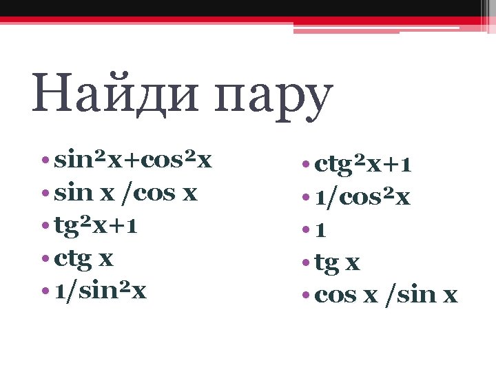 Найди пару • sin²x+cos²x • sin x /cos x • tg²x+1 • ctg x
