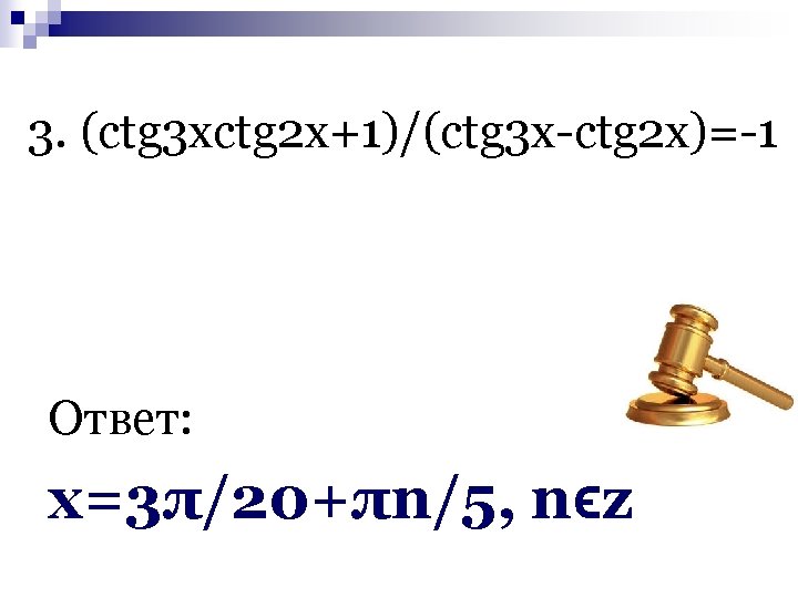 3. (ctg 3 xctg 2 x+1)/(ctg 3 x-ctg 2 x)=-1 Ответ: х=3π/20+πn/5, nϵz 