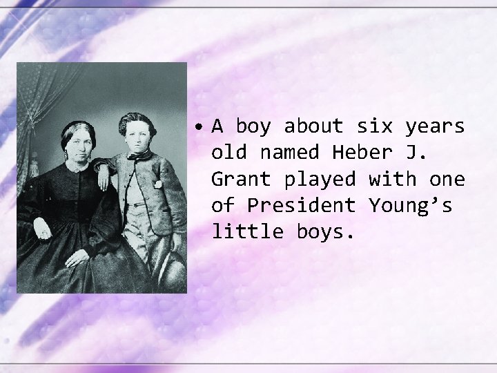  • A boy about six years old named Heber J. Grant played with