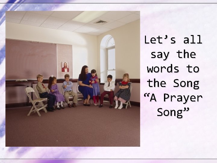 Let’s all say the words to the Song “A Prayer Song” 