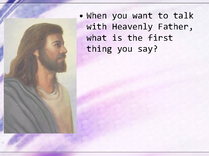  • When you want to talk with Heavenly Father, what is the first