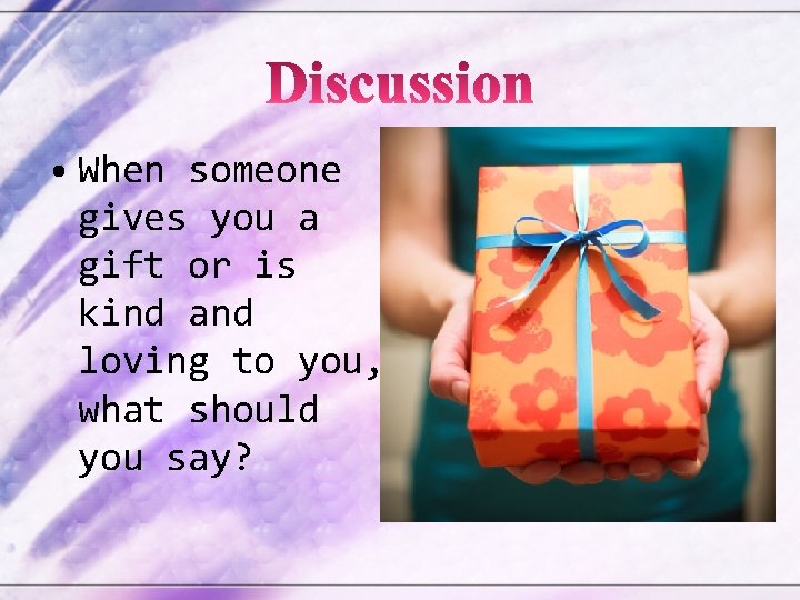  • When someone gives you a gift or is kind and loving to