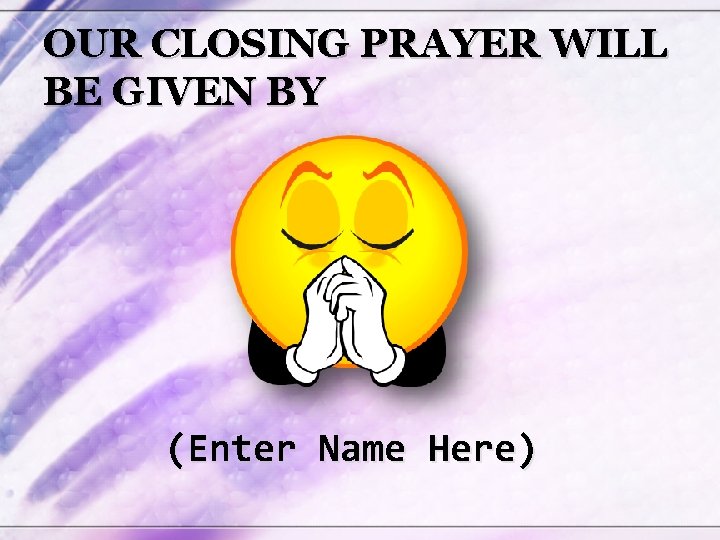 OUR CLOSING PRAYER WILL BE GIVEN BY (Enter Name Here) 